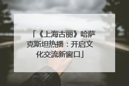 《上海古丽》哈萨克斯坦热播：开启文化交流新窗口