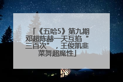 《五哈5》第九期邓超陈赫一天互掐“三百次”，王俊凯韭菜舞超魔性