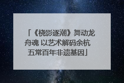 《桡影逐潮》舞动龙舟魂 以艺术解码余杭五常百年非遗基因