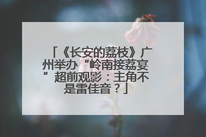 《长安的荔枝》广州举办“岭南接荔宴”超前观影：主角不是雷佳音？