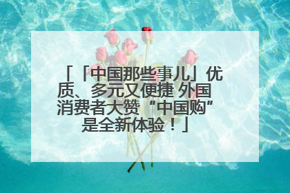「中国那些事儿」优质、多元又便捷 外国消费者大赞“中国购”是全新体验！
