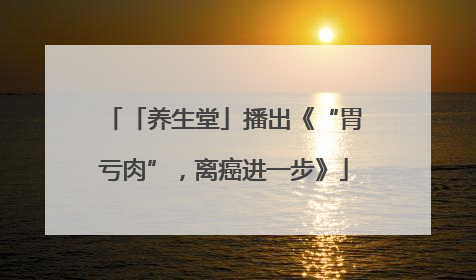 「养生堂」播出《“胃亏肉”，离癌进一步》