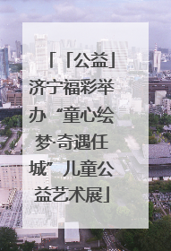 「公益」济宁福彩举办“童心绘梦·奇遇任城”儿童公益艺术展