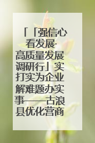 「强信心 看发展·高质量发展调研行」实打实为企业解难题办实事——古浪县优化营商环境助力企业高质量发展见闻