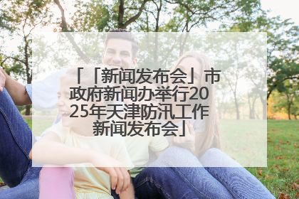 「新闻发布会」市政府新闻办举行2025年天津防汛工作新闻发布会