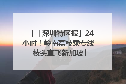 「深圳特区报」24小时！岭南荔枝乘专线 枝头直飞新加坡