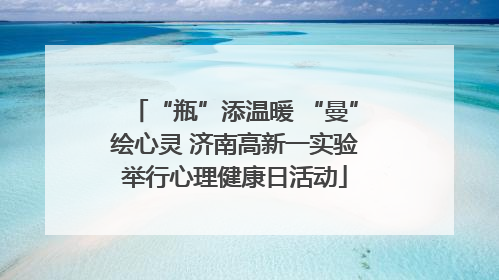 “瓶”添温暖 “曼”绘心灵 济南高新一实验举行心理健康日活动
