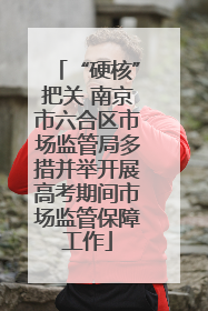 “硬核”把关 南京市六合区市场监管局多措并举开展高考期间市场监管保障工作