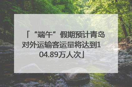 “端午”假期预计青岛对外运输客运量将达到104.89万人次