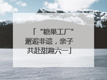 “糖果工厂”邂逅非遗，亲子共赴甜趣六一