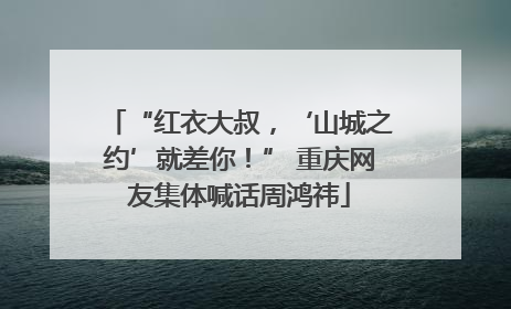 “红衣大叔，‘山城之约’就差你！” 重庆网友集体喊话周鸿祎