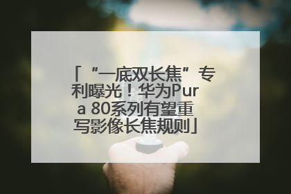 “一底双长焦”专利曝光！华为Pura 80系列有望重写影像长焦规则