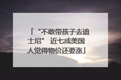 “不敢带孩子去迪士尼” 近七成美国人觉得物价还要涨