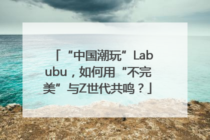 “中国潮玩”Labubu，如何用“不完美”与Z世代共鸣？