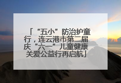 “五小”防治护童行，连云港市第二届庆“六一”儿童健康关爱公益行再启航