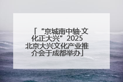 “京城南中轴·文化正大兴”2025北京大兴文化产业推介会于成都举办
