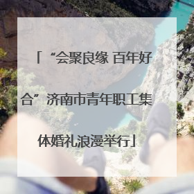 “会聚良缘 百年好合”济南市青年职工集体婚礼浪漫举行