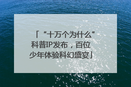 “十万个为什么”科普IP发布，百位少年体验科幻盛宴