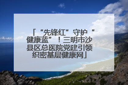 “先锋红”守护“健康蓝”！三明市沙县区总医院党建引领织密基层健康网