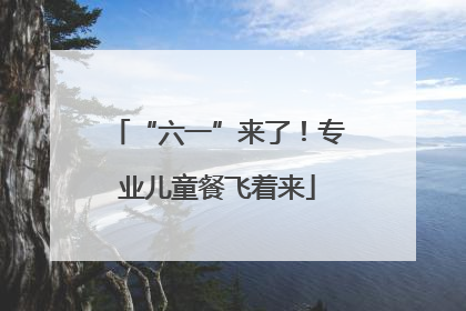 “六一”来了！专业儿童餐飞着来