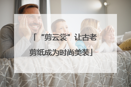 “剪云裳”让古老剪纸成为时尚美装