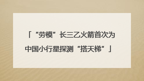 “劳模”长三乙火箭首次为中国小行星探测“搭天梯”