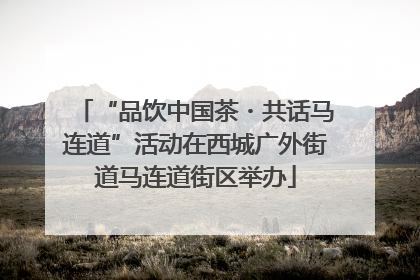“品饮中国茶・共话马连道”活动在西城广外街道马连道街区举办
