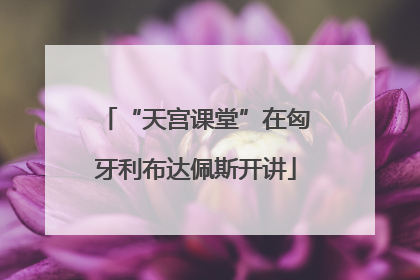 “天宫课堂”在匈牙利布达佩斯开讲