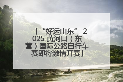 “好运山东” 2025 黄河口（东营）国际公路自行车赛即将激情开赛