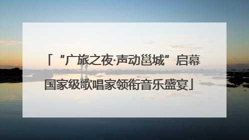 “广旅之夜·声动邕城”启幕 国家级歌唱家领衔音乐盛宴