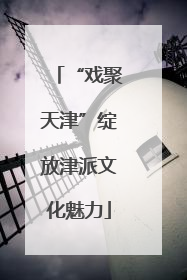 “戏聚天津”绽放津派文化魅力