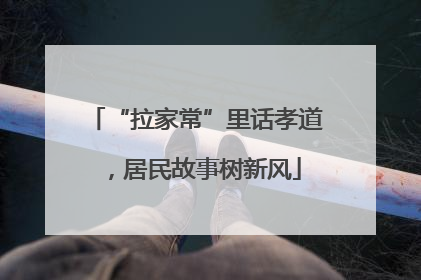 “拉家常”里话孝道，居民故事树新风