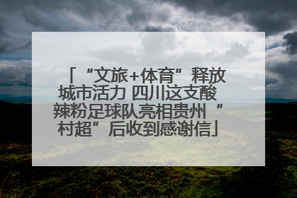 “文旅+体育”释放城市活力 四川这支酸辣粉足球队亮相贵州“村超”后收到感谢信