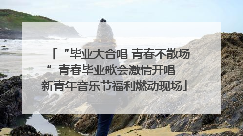 “毕业大合唱 青春不散场”青春毕业歌会激情开唱  新青年音乐节福利燃动现场