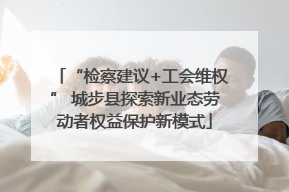 “检察建议+工会维权” 城步县探索新业态劳动者权益保护新模式