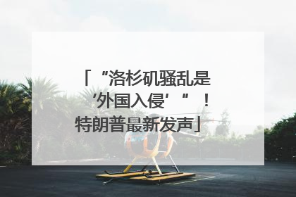 “洛杉矶骚乱是‘外国入侵’”！特朗普最新发声