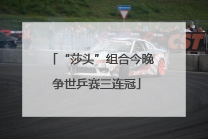 “莎头”组合今晚争世乒赛三连冠