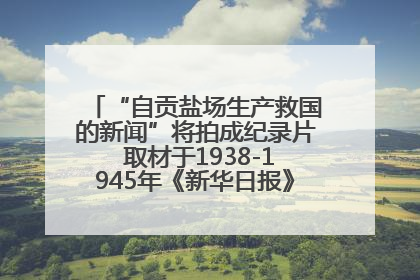 “自贡盐场生产救国的新闻”将拍成纪录片 取材于1938-1945年《新华日报》的连续报道