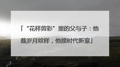 “花样剪彩”里的父与子：他裁岁月纹样，他接时代新章