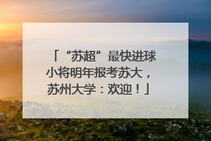 “苏超”最快进球小将明年报考苏大，苏州大学：欢迎！