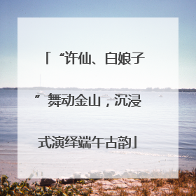 “许仙、白娘子”舞动金山，沉浸式演绎端午古韵