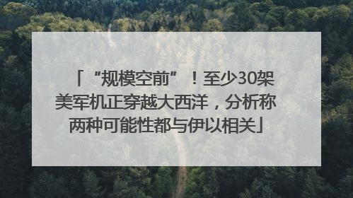 “规模空前”！至少30架美军机正穿越大西洋，分析称两种可能性都与伊以相关