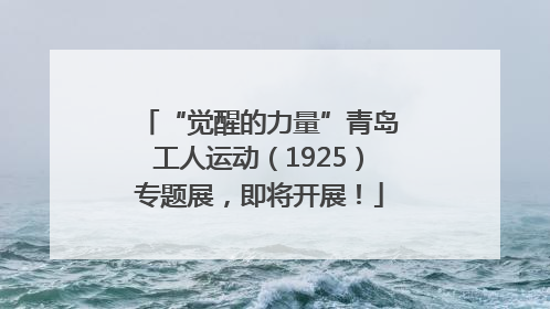 “觉醒的力量”青岛工人运动（1925）专题展，即将开展！