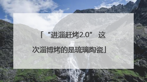 “进淄赶烤2.0” 这次淄博烤的是琉璃陶瓷
