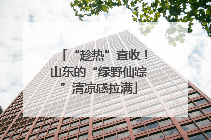 “趁热”查收！山东的“绿野仙踪”清凉感拉满