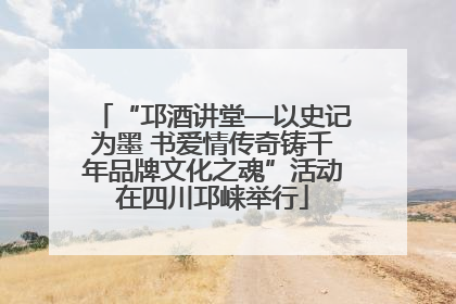 “邛酒讲堂—以史记为墨 书爱情传奇铸千年品牌文化之魂”活动在四川邛崃举行