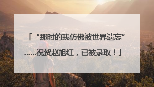 “那时的我仿佛被世界遗忘”……祝贺赵旭红，已被录取！