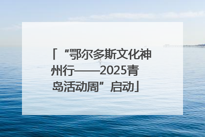 “鄂尔多斯文化神州行——2025青岛活动周”启动