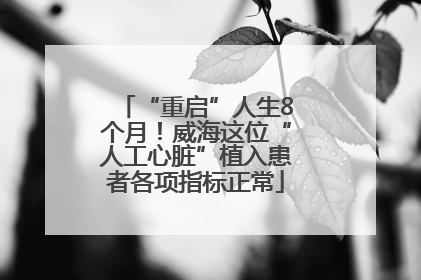 “重启”人生8个月！威海这位“人工心脏”植入患者各项指标正常