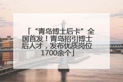 “青岛博士后卡”全国首发！青岛招引博士后人才，发布优质岗位1700余个